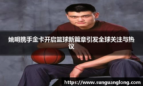 姚明携手金卡开启篮球新篇章引发全球关注与热议