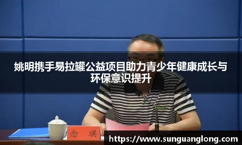 姚明携手易拉罐公益项目助力青少年健康成长与环保意识提升