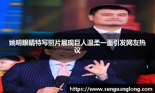 姚明眼睛特写照片展现巨人温柔一面引发网友热议