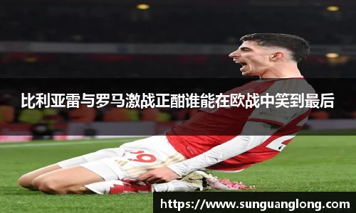 比利亚雷与罗马激战正酣谁能在欧战中笑到最后