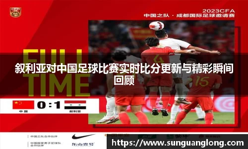 叙利亚对中国足球比赛实时比分更新与精彩瞬间回顾
